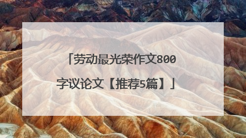 劳动最光荣作文800字议论文【推荐5篇】