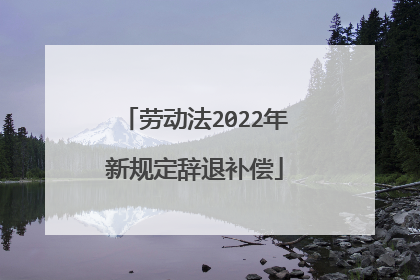 劳动法2022年新规定辞退补偿
