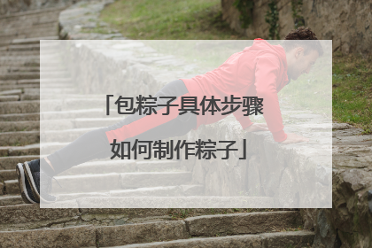 包粽子具体步骤 如何制作粽子