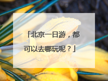北京一日游,都可以去哪玩呢?