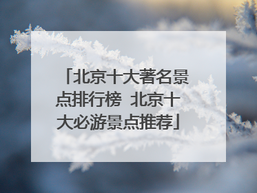 北京十大著名景点排行榜 北京十大必游景点推荐