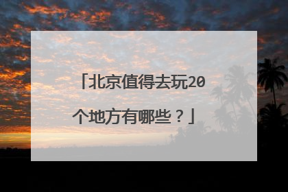 北京值得去玩20个地方有哪些?