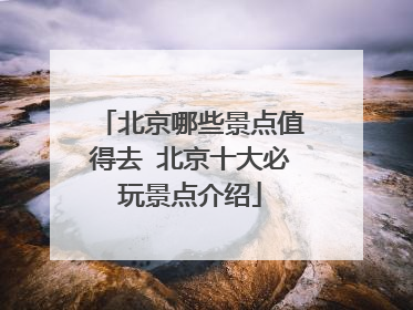 北京哪些景点值得去 北京十大必玩景点介绍