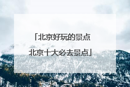北京好玩的景点 北京十大必去景点