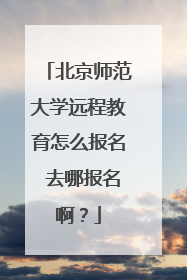 北京师范大学远程教育怎么报名 去哪报名啊?