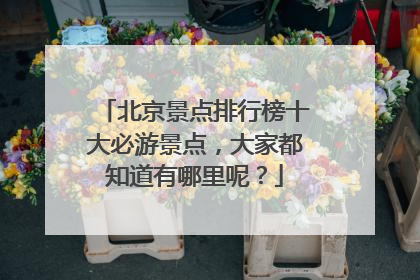 北京景点排行榜十大必游景点,大家都知道有哪里呢?