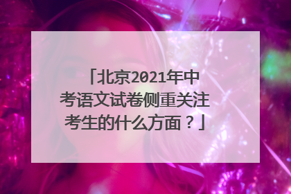 北京2021年中考语文试卷侧重关注考生的什么方面？