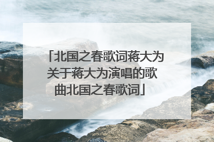 北国之春歌词蒋大为 关于蒋大为演唱的歌曲北国之春歌词