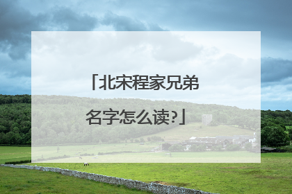 北宋程家兄弟名字怎么读?