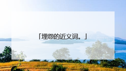 埋怨的近义词。