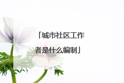 城市社区工作者是什么编制