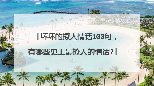 坏坏的撩人情话100句,有哪些史上最撩人的情话?