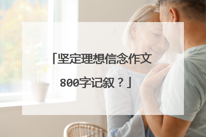 坚定理想信念作文800字记叙？