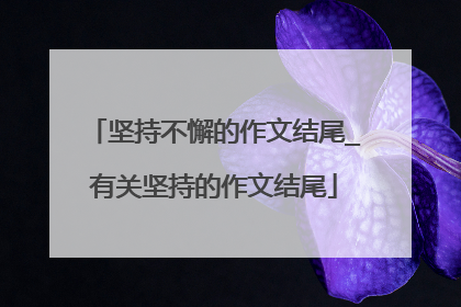 坚持不懈的作文结尾_有关坚持的作文结尾