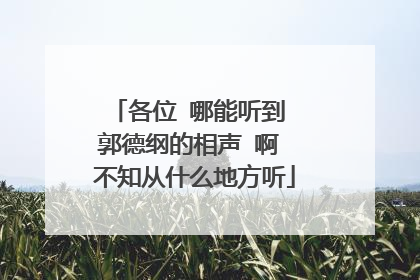 各位 哪能听到 郭德纲的相声 啊 不知从什么地方听