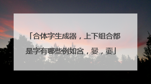 合体字生成器,上下组合都是字有哪些例如吢,嘦,嫑
