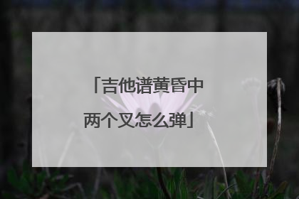 吉他谱黄昏中两个叉怎么弹