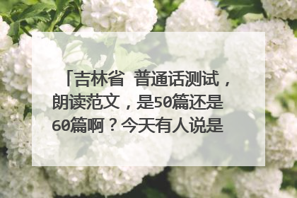 吉林省 普通话测试,朗读范文,是50篇还是60篇啊?今天有人说是50篇,可网上都是60篇啊?那位知道?