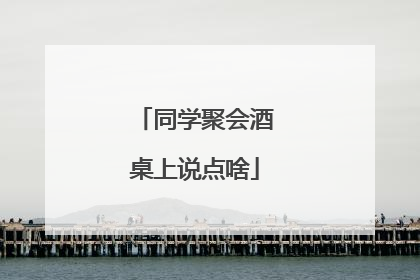 同学聚会酒桌上说点啥