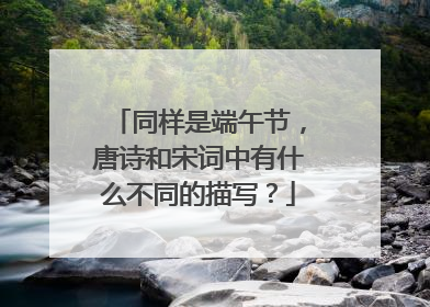 同样是端午节，唐诗和宋词中有什么不同的描写？