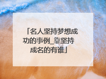 名人坚持梦想成功的事例_靠坚持成名的有谁