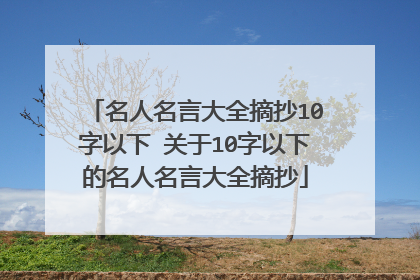名人名言大全摘抄10字以下 关于10字以下的名人名言大全摘抄