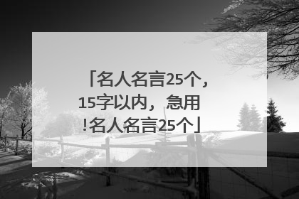 名人名言25个,15字以内, 急用!名人名言25个