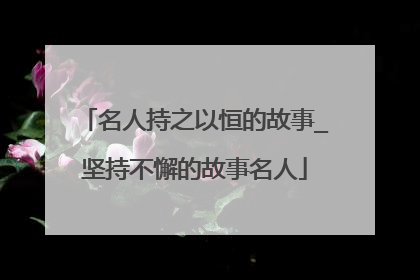 名人持之以恒的故事_坚持不懈的故事名人