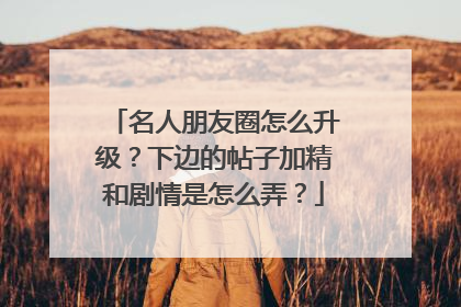 名人朋友圈怎么升级？下边的帖子加精和剧情是怎么弄？