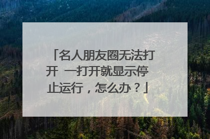 名人朋友圈无法打开 一打开就显示停止运行，怎么办？