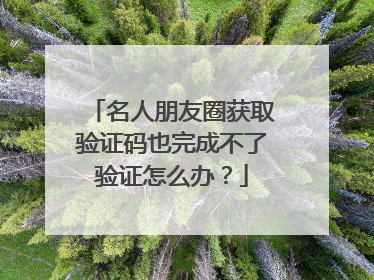 名人朋友圈获取验证码也完成不了验证怎么办?
