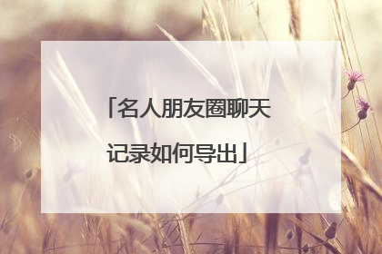 名人朋友圈聊天记录如何导出