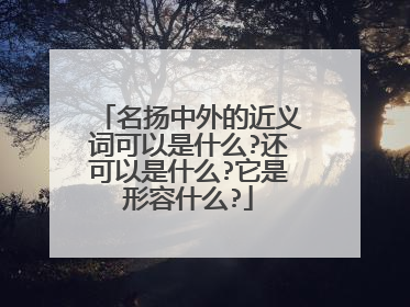 名扬中外的近义词可以是什么?还可以是什么?它是形容什么?