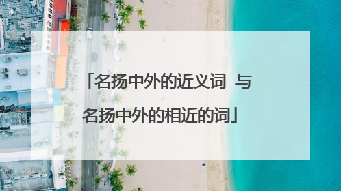 名扬中外的近义词 与名扬中外的相近的词