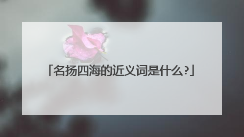名扬四海的近义词是什么?