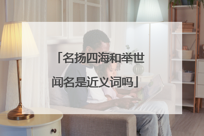 名扬四海和举世闻名是近义词吗