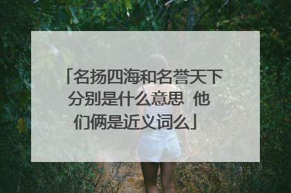 名扬四海和名誉天下 分别是什么意思 他们俩是近义词么