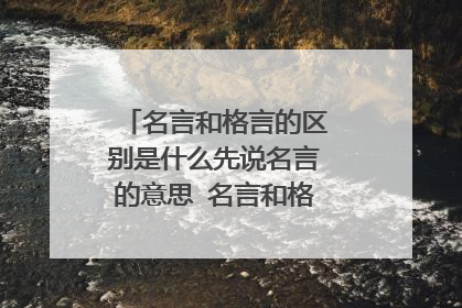 名言和格言的区别是什么先说名言的意思 名言和格言的区别有哪些