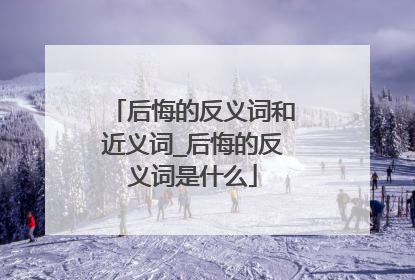 后悔的反义词和近义词_后悔的反义词是什么