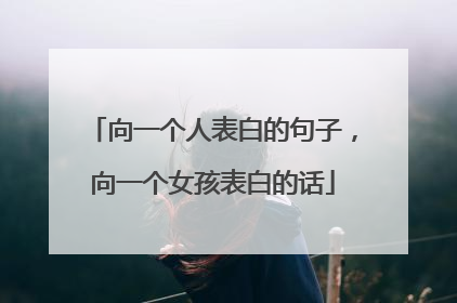 向一个人表白的句子,向一个女孩表白的话