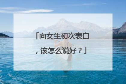 向女生初次表白，该怎么说好？