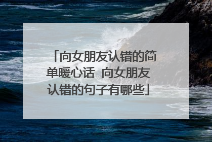 向女朋友认错的简单暖心话 向女朋友认错的句子有哪些
