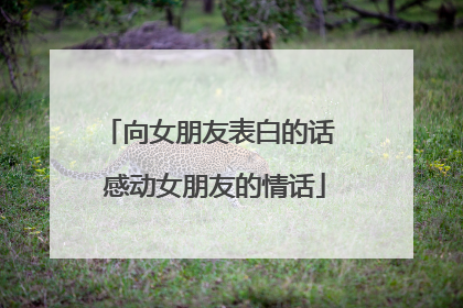 向女朋友表白的话 感动女朋友的情话