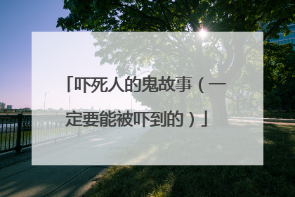 吓死人的鬼故事(一定要能被吓到的)