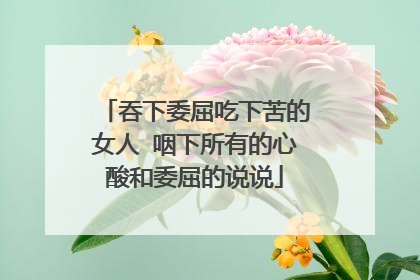 吞下委屈吃下苦的女人 咽下所有的心酸和委屈的说说