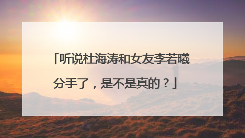 听说杜海涛和女友李若曦分手了,是不是真的?