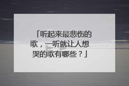 听起来最悲伤的歌，一听就让人想哭的歌有哪些？
