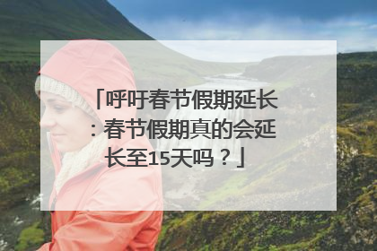 呼吁春节假期延长：春节假期真的会延长至15天吗？