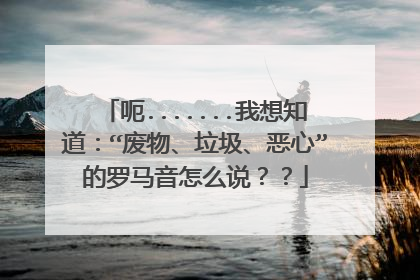 呃.......我想知道:“废物、垃圾、恶心”的罗马音怎么说??