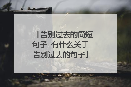告别过去的简短句子 有什么关于告别过去的句子